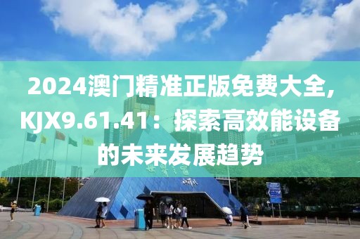 2024澳门精准正版免费大全,KJX9.61.41：探索高效能设备的未来发展趋势