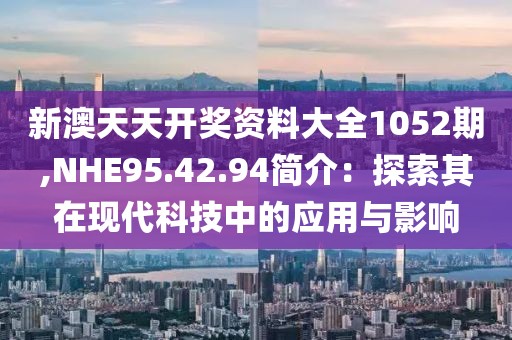 新澳天天开奖资料大全1052期,NHE95.42.94简介：探索其在现代科技中的应用与影响
