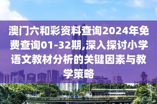 澳门六和彩资料查询2024年免费查询01-32期,深入探讨小学语文教材分析的关键因素与教学策略