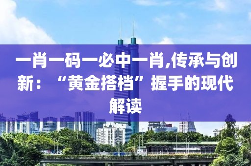 一肖一码一必中一肖,传承与创新：“黄金搭档”握手的现代解读