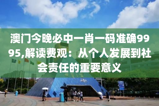 澳门今晚必中一肖一码准确9995,解读费观：从个人发展到社会责任的重要意义