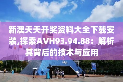 新澳天天开奖资料大全下载安装,探索AVH93.94.88：解析其背后的技术与应用