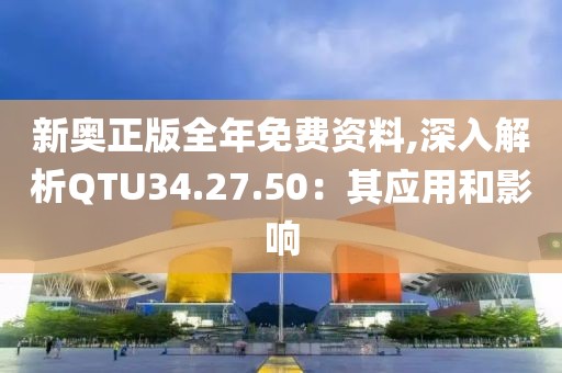 新奥正版全年免费资料,深入解析QTU34.27.50：其应用和影响