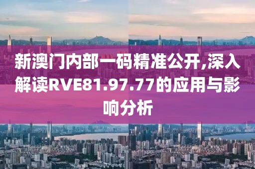 新澳门内部一码精准公开,深入解读RVE81.97.77的应用与影响分析