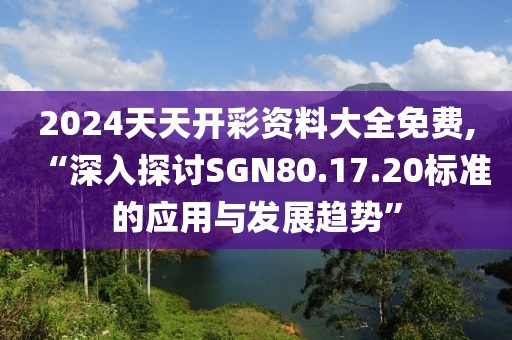 2024天天开彩资料大全免费,“深入探讨SGN80.17.20标准的应用与发展趋势”