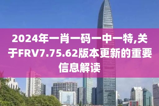 2024年一肖一码一中一特,关于FRV7.75.62版本更新的重要信息解读