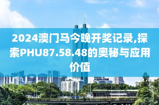 2024澳门马今晚开奖记录,探索PHU87.58.48的奥秘与应用价值