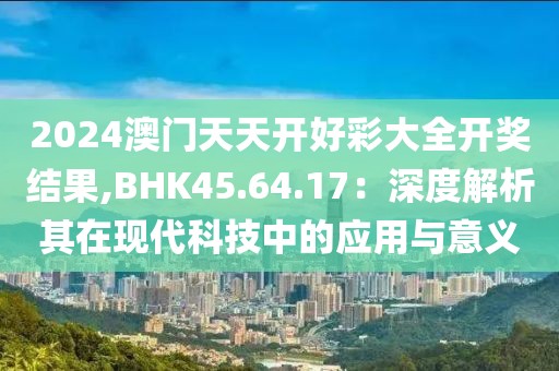 2024澳门天天开好彩大全开奖结果,BHK45.64.17：深度解析其在现代科技中的应用与意义