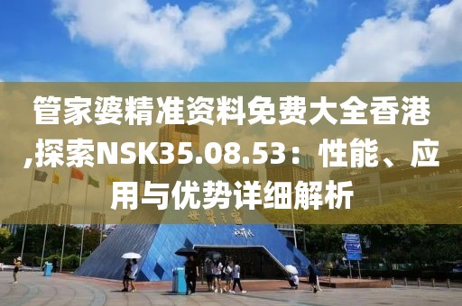 管家婆精准资料免费大全香港,探索NSK35.08.53：性能、应用与优势详细解析