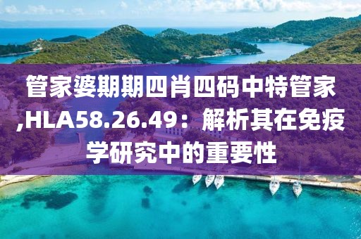 管家婆期期四肖四码中特管家,HLA58.26.49：解析其在免疫学研究中的重要性