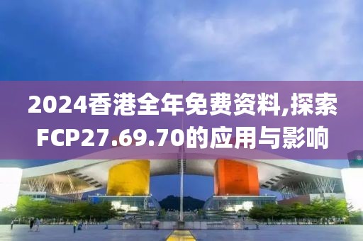2024香港全年免费资料,探索FCP27.69.70的应用与影响