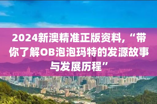 2024新澳精准正版资料,“带你了解OB泡泡玛特的发源故事与发展历程”