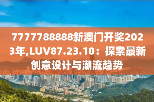 7777788888新澳门开奖2023年,LUV87.23.10：探索最新创意设计与潮流趋势