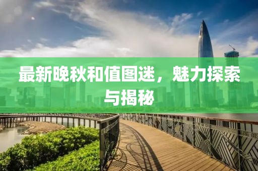 最新晚秋和值图迷，魅力探索与揭秘