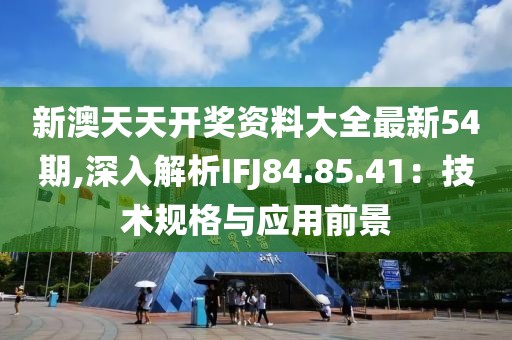 新澳天天开奖资料大全最新54期,深入解析IFJ84.85.41：技术规格与应用前景