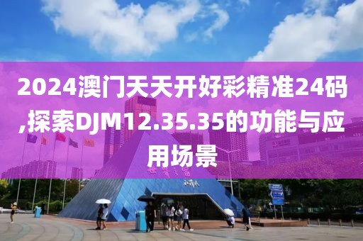 2024澳门天天开好彩精准24码,探索DJM12.35.35的功能与应用场景