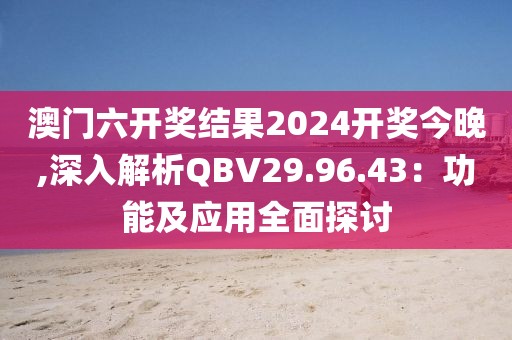 澳门六开奖结果2024开奖今晚,深入解析QBV29.96.43：功能及应用全面探讨