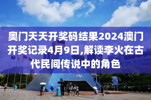 奥门天天开奖码结果2024澳门开奖记录4月9日,解读李火在古代民间传说中的角色