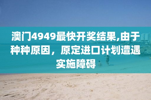 澳门4949最快开奖结果,由于种种原因，原定进口计划遭遇实施障碍