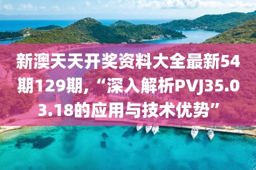 新澳天天开奖资料大全最新54期129期,“深入解析PVJ35.03.18的应用与技术优势”