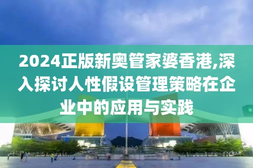 2024正版新奥管家婆香港,深入探讨人性假设管理策略在企业中的应用与实践
