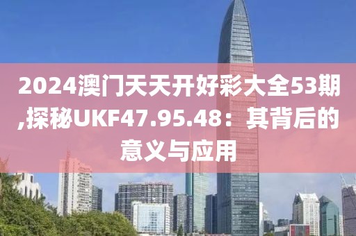 2024澳门天天开好彩大全53期,探秘UKF47.95.48：其背后的意义与应用
