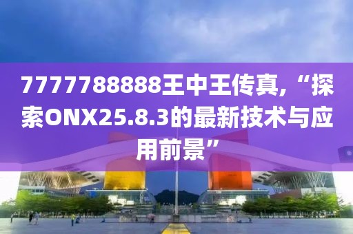 7777788888王中王传真,“探索ONX25.8.3的最新技术与应用前景”