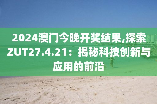 2024澳门今晚开奖结果,探索ZUT27.4.21：揭秘科技创新与应用的前沿