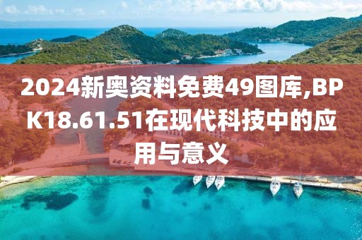 2024新奥资料免费49图库,BPK18.61.51在现代科技中的应用与意义