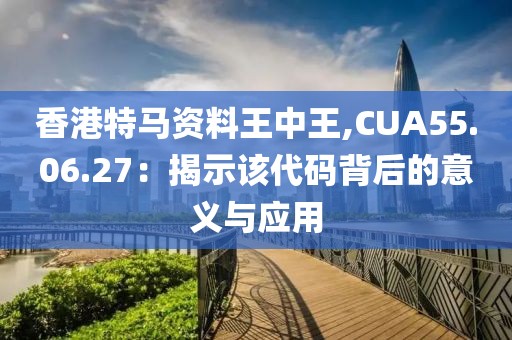 香港特马资料王中王,CUA55.06.27：揭示该代码背后的意义与应用