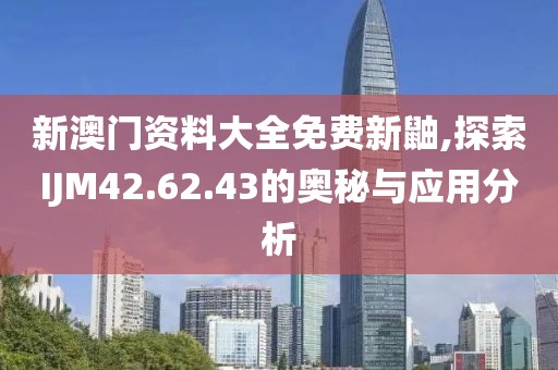 新澳门资料大全免费新鼬,探索IJM42.62.43的奥秘与应用分析