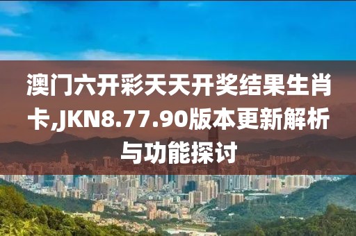 澳门六开彩天天开奖结果生肖卡,JKN8.77.90版本更新解析与功能探讨