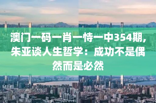 澳门一码一肖一恃一中354期,朱亚谈人生哲学：成功不是偶然而是必然