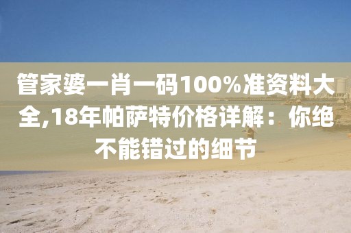 管家婆一肖一码100%准资料大全,18年帕萨特价格详解：你绝不能错过的细节