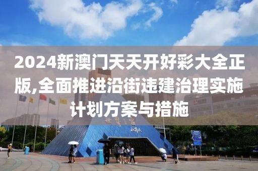 2024新澳门天天开好彩大全正版,全面推进沿街违建治理实施计划方案与措施