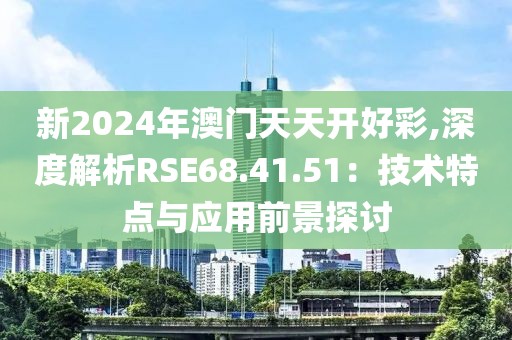 新2024年澳门天天开好彩,深度解析RSE68.41.51：技术特点与应用前景探讨