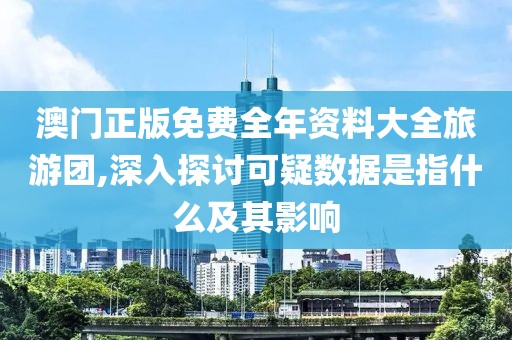 澳门正版免费全年资料大全旅游团,深入探讨可疑数据是指什么及其影响