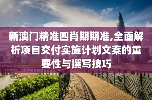 新澳门精准四肖期期准,全面解析项目交付实施计划文案的重要性与撰写技巧