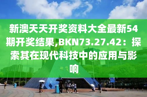 新澳天天开奖资料大全最新54期开奖结果,BKN73.27.42：探索其在现代科技中的应用与影响