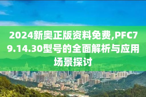 2024新奥正版资料免费,PFC79.14.30型号的全面解析与应用场景探讨