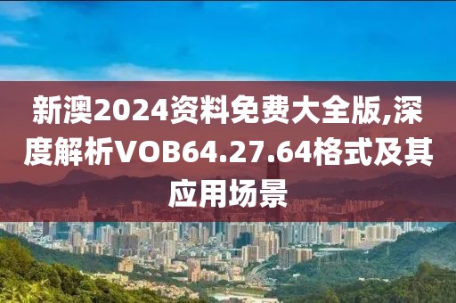 新澳2024资料免费大全版,深度解析VOB64.27.64格式及其应用场景