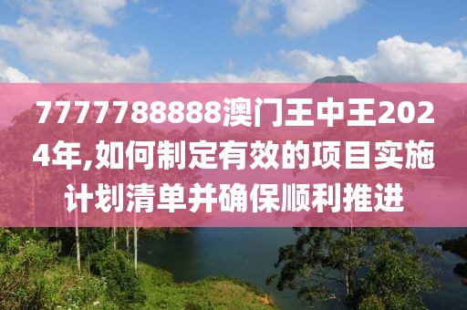 7777788888澳门王中王2024年,如何制定有效的项目实施计划清单并确保顺利推进