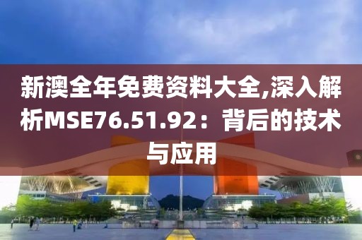 新澳全年免费资料大全,深入解析MSE76.51.92：背后的技术与应用