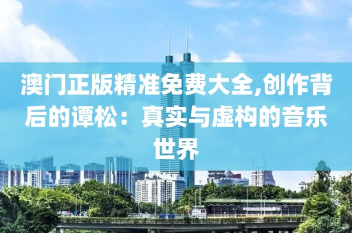 澳门正版精准免费大全,创作背后的谭松：真实与虚构的音乐世界