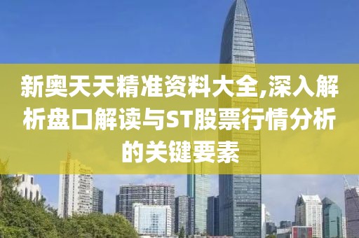 新奥天天精准资料大全,深入解析盘口解读与ST股票行情分析的关键要素