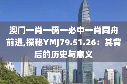 澳门一肖一码一必中一肖同舟前进,探秘YMJ79.51.26：其背后的历史与意义