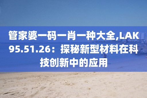 管家婆一码一肖一种大全,LAK95.51.26：探秘新型材料在科技创新中的应用