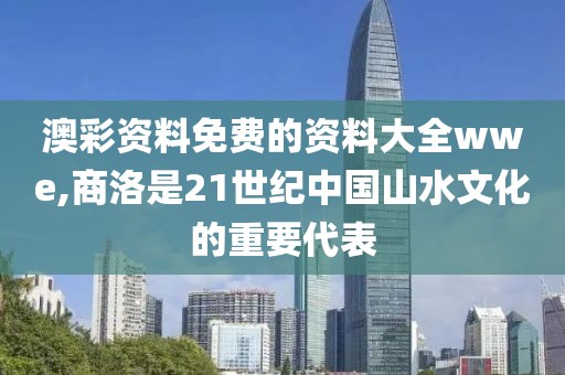 澳彩资料免费的资料大全wwe,商洛是21世纪中国山水文化的重要代表