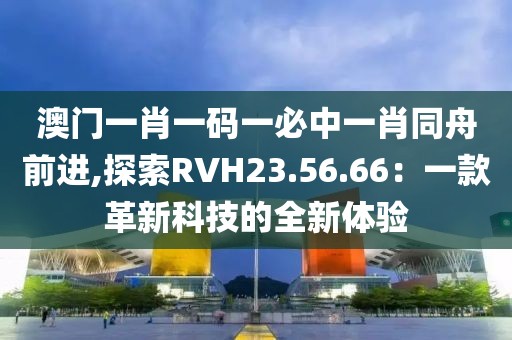 澳门一肖一码一必中一肖同舟前进,探索RVH23.56.66：一款革新科技的全新体验