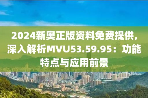 2024新奥正版资料免费提供,深入解析MVU53.59.95：功能特点与应用前景